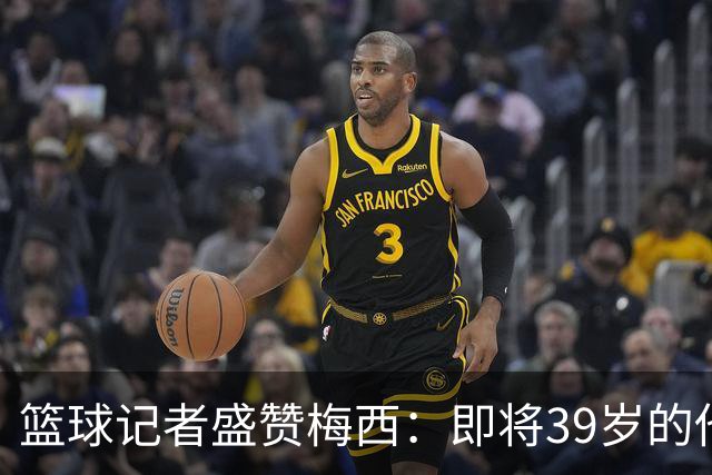 篮球记者盛赞梅西：即将39岁的他依旧无与伦比 梅西之后再无梅西
